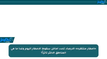 «أمطار منتظرة» الأرصاد تحدد أماكن سقوط الأمطار اليوم وغدا ما هي المناطق الأكثر تأثراً؟